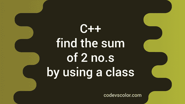 how-to-find-the-sum-of-two-numbers-by-using-a-class-in-c-codevscolor