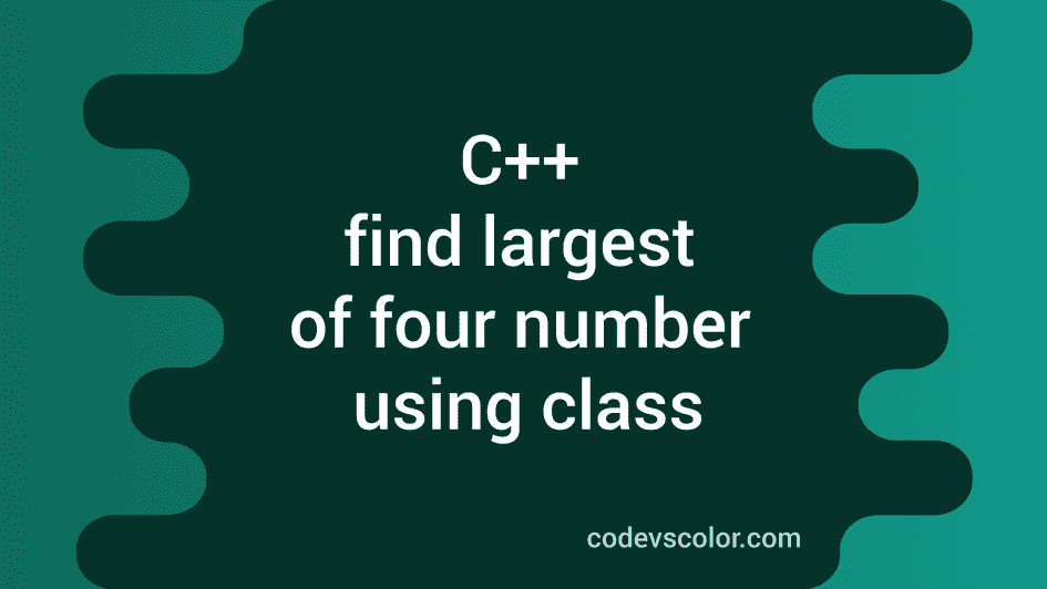 C Program To Find The Largest Of Four Numbers Using Class CodeVsColor c-program-to-find-the-largest-of-four-numbers-using-class-codevscolor