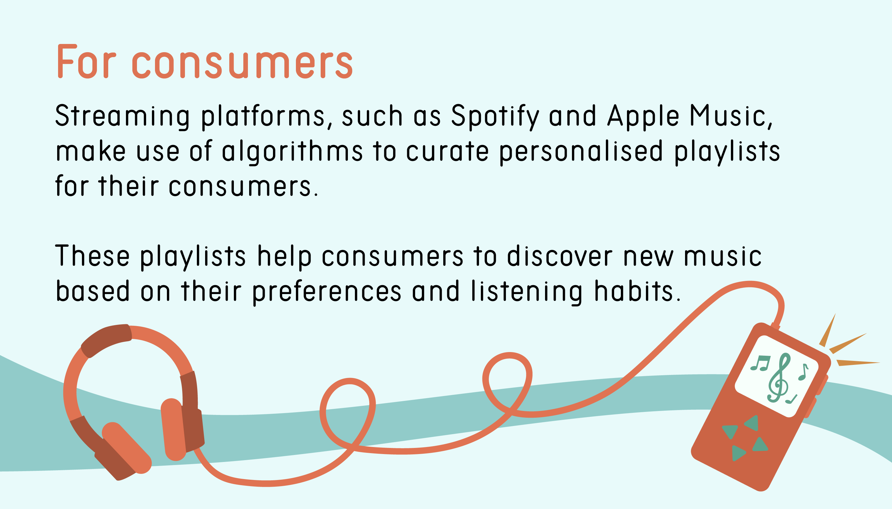 For consumers: Streaming platforms, such as Spotify and Apple Music, make use of algorithms to curate personalised playlists for their consumers. These playlists help consumers to discover new music based on their preferences and listening habits.