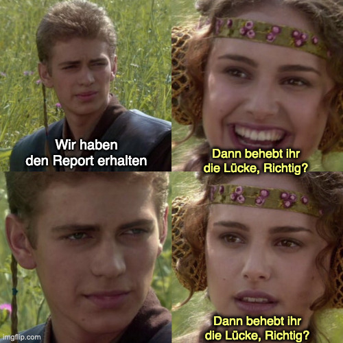 Wir haben den Report erhalten – Dann behebt ihr die Lücke, Richtig? – … – Dann behebt ihr die Lücke, Richtig?