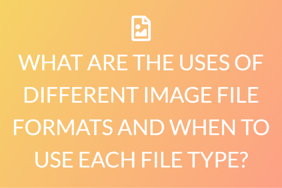 WHAT ARE THE USES OF DIFFERENT IMAGE FILE FORMATS AND WHEN TO USE EACH FILE TYPE?