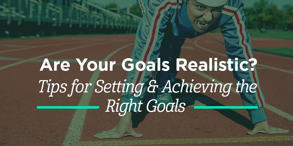 Are Your Goals Realistic? Tips for Setting & Achieving the Right Goals
