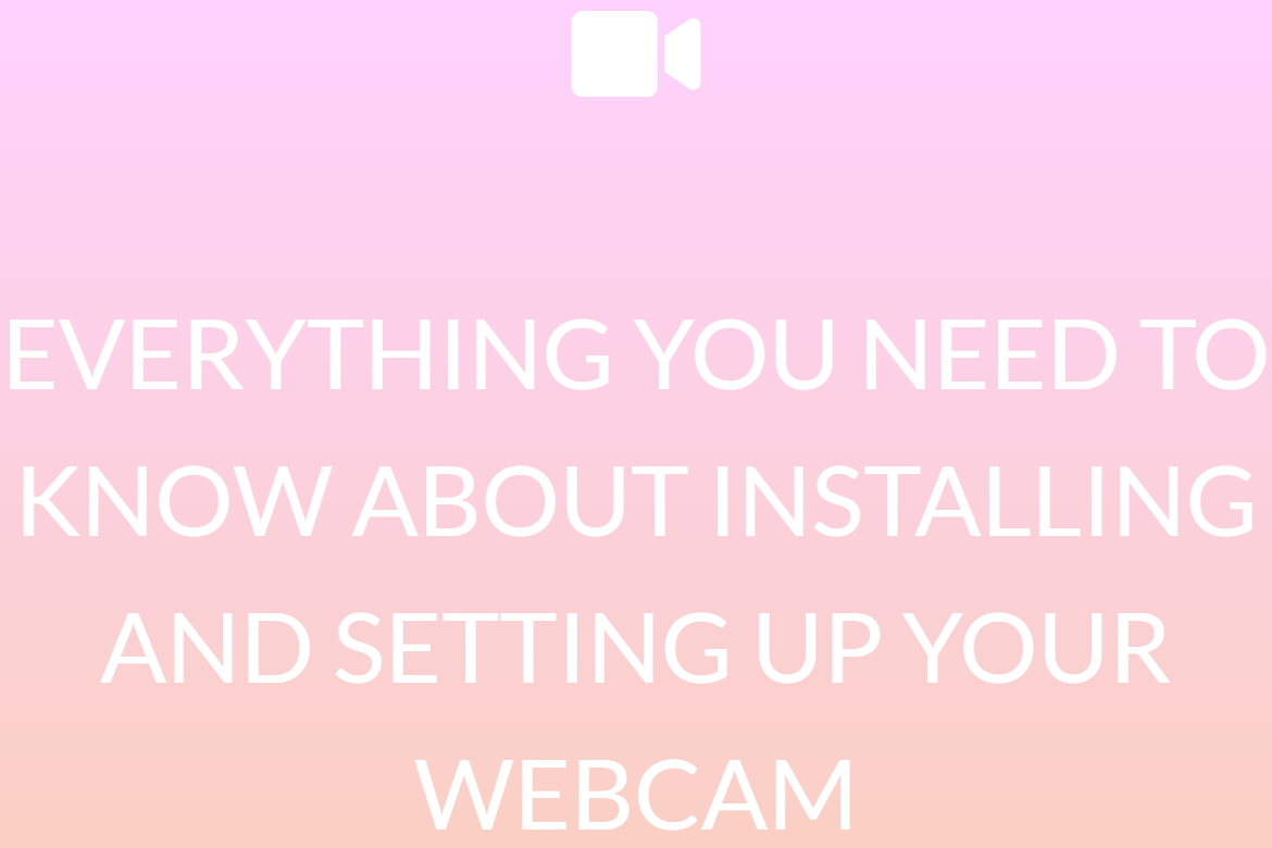 EVERYTHING YOU NEED TO KNOW ABOUT INSTALLING AND SETTING UP YOUR WEBCAM