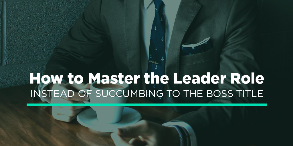 How to Master the Leader Role Instead of Succumbing to the Boss Title