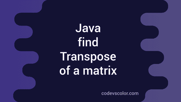 Java Program to find Transpose of a matrix - CodeVsColor