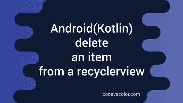 how-to-delete-an-item-from-a-recyclerview-in-android-kotlin-codevscolor