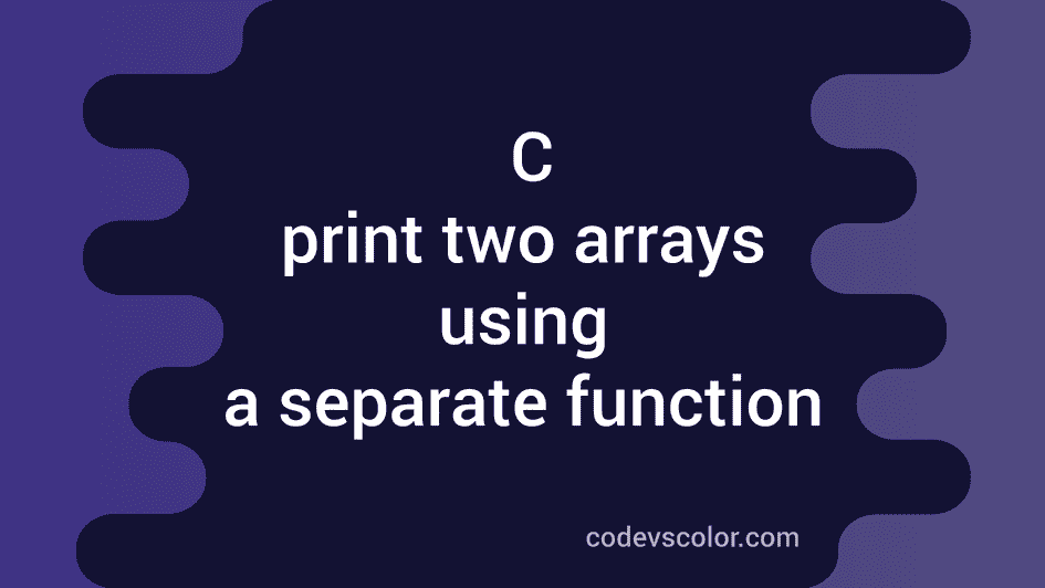 C program to print two arrays using a separate function - CodeVsColor