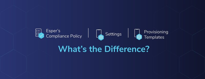 Esper’s Compliance Policy vs. Settings vs. Provisioning Templates: What’s the Difference?