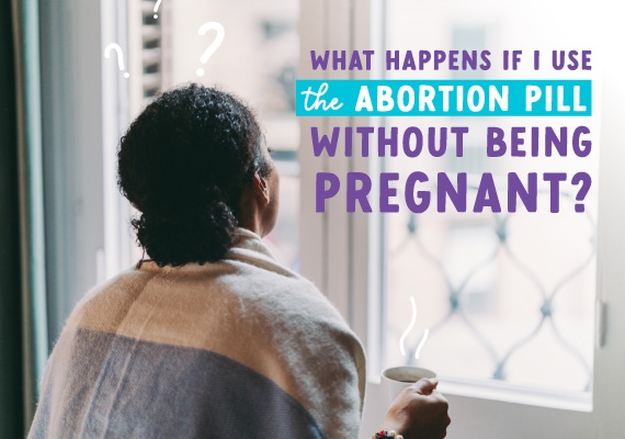 What if i take the abortion pill and i’m not pregnant?