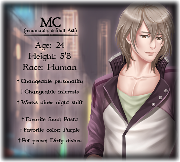 MC's (renamable, default Ash) character bio; Age: 24, Height: 5'8, Race: Human, Changeable personality, Changeable interests, Works diner night shift, Favorite food: Pasta, Favorite color: Purple, Pet peeve: Dirty dishes