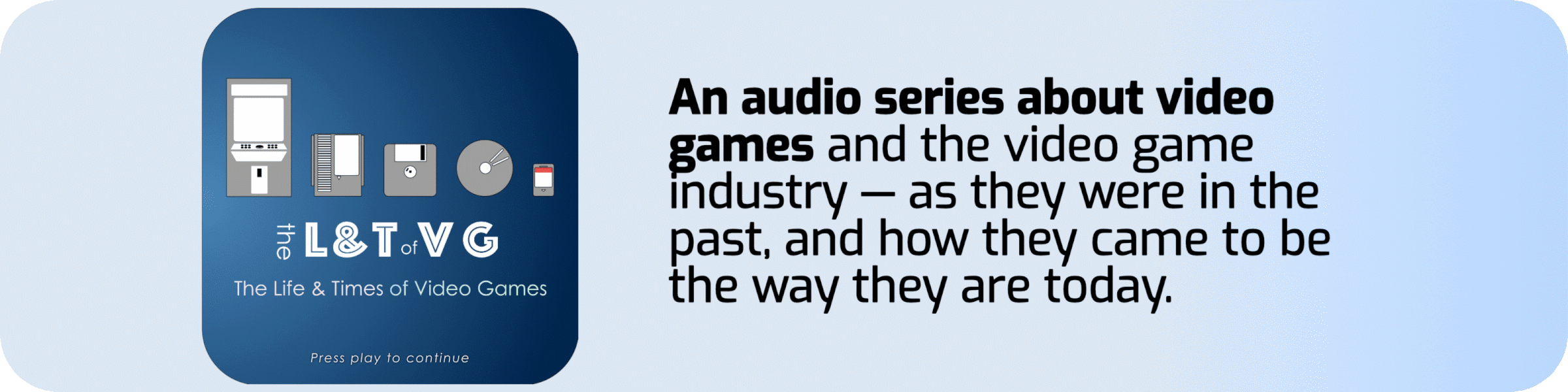 The Life & Times of Video Games: A documentary and narrative-style audio series about video games and the video game industry — as they were in the past, and how they came to be the way they are today.