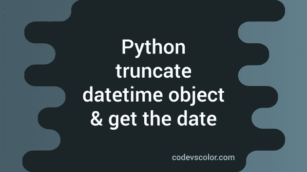 How to truncate datetime object and get the date in Python - CodeVsColor