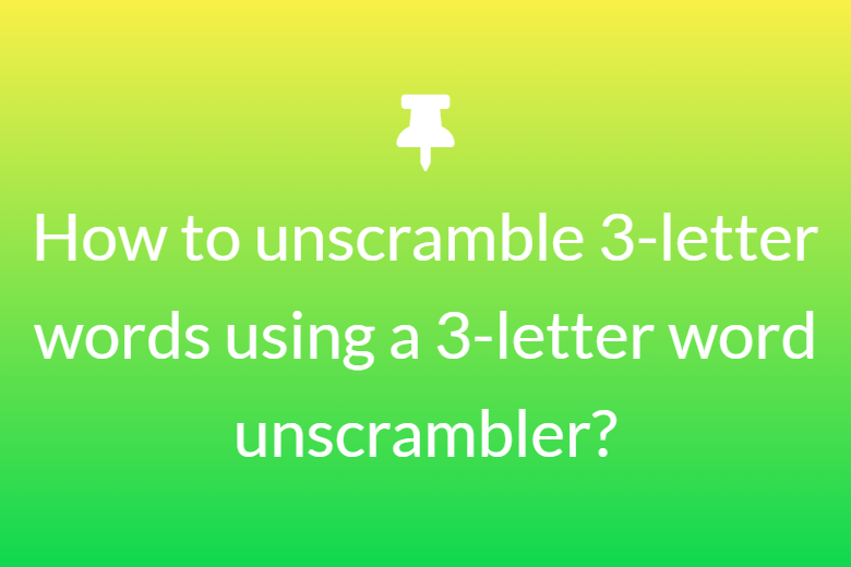 How to unscramble 3-letter words using a 3-letter word unscrambler?