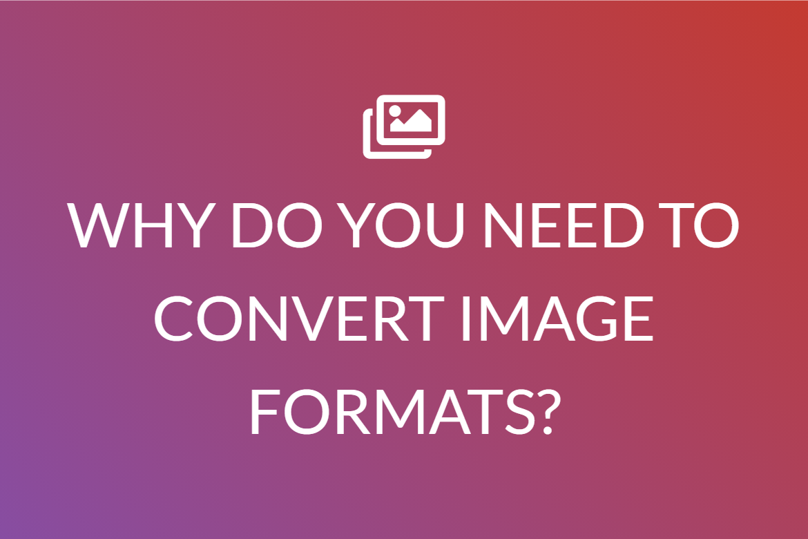 WHY DO YOU NEED TO CONVERT IMAGE FORMATS?