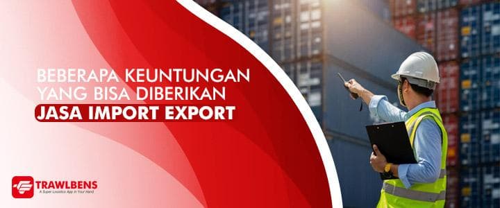 Beberapa Keunggulan yang Bisa Diberikan Jasa Import Export