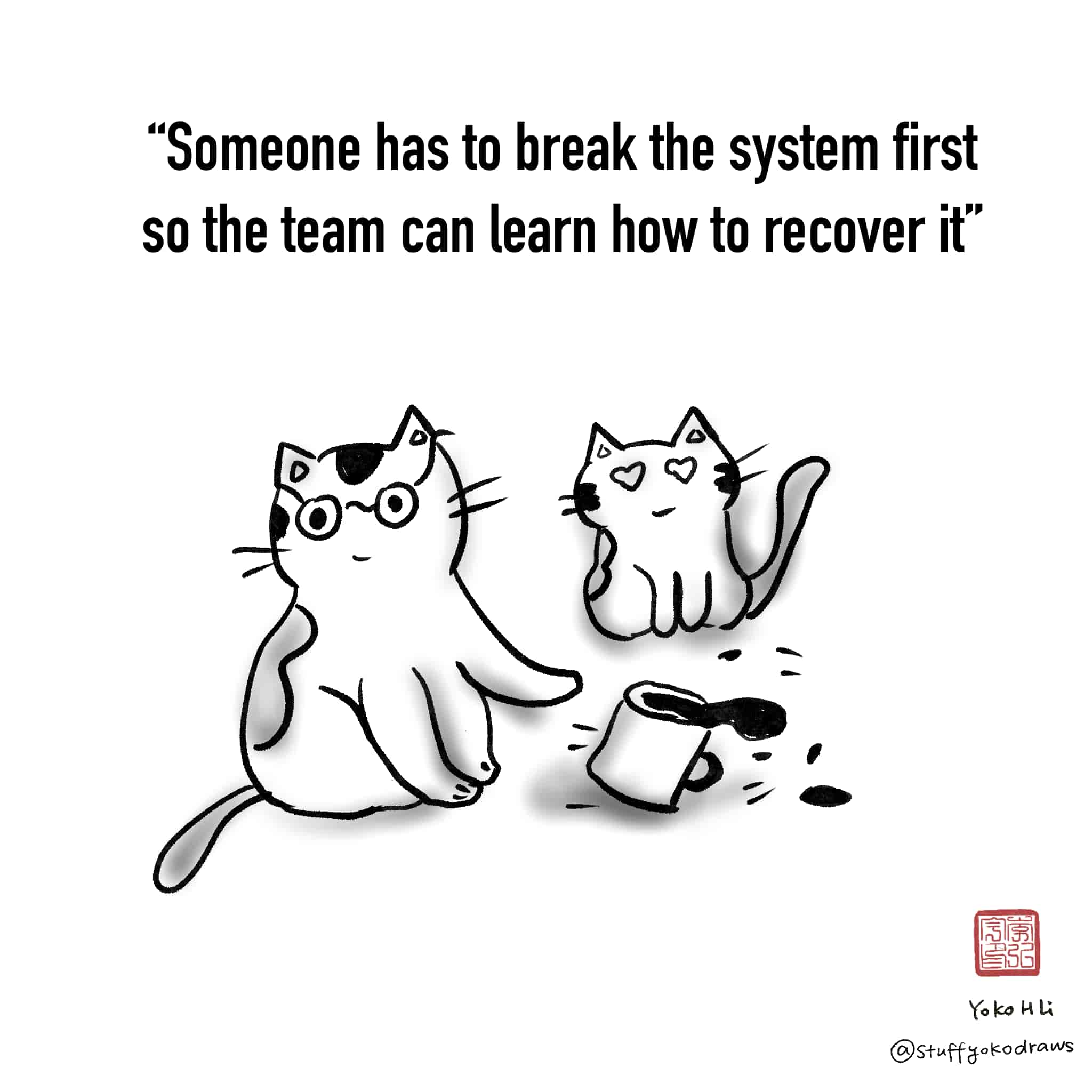 Comic says: Someone has to break the system first so the team can learn how to recover it. Image: Cat tipping over coffee with another looking on.