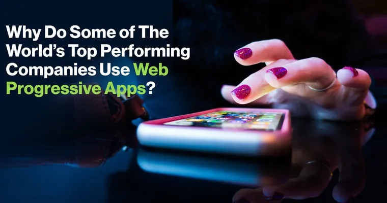 Why Do Some of The World’s Top Performing Companies Use Web Progressive Apps?