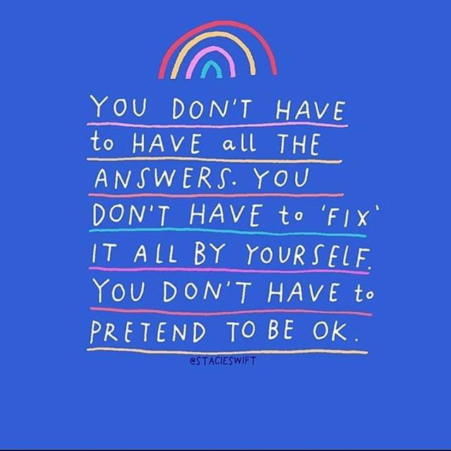 You don't have to have all the answers. You don't have to fix it all by yourself. You don't have to pretend to be ok.
