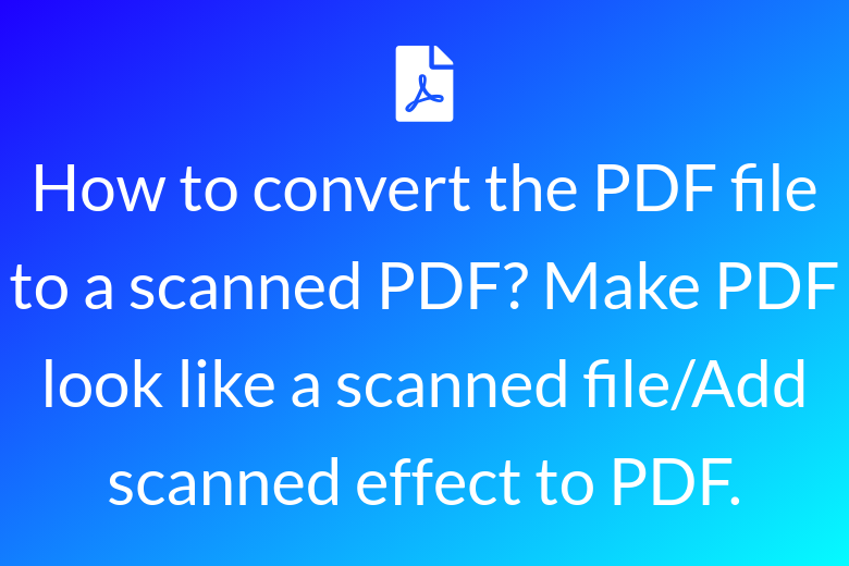 How to convert the PDF file to a scanned PDF? Make PDF look like a scanned file/Add scanned effect to PDF.