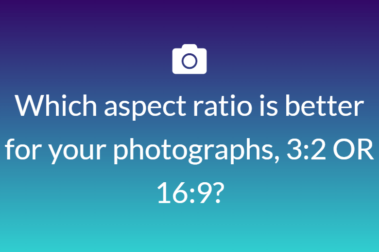 Which aspect ratio is better for your photographs, 3:2 OR 16:9?