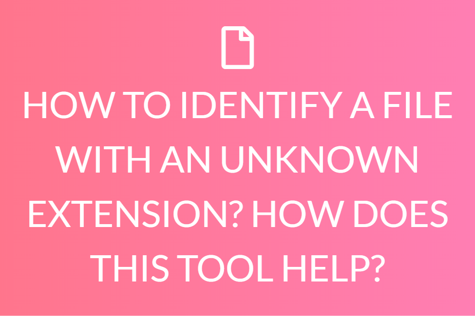 HOW TO IDENTIFY A FILE WITH AN UNKNOWN EXTENSION? HOW DOES THIS TOOL HELP?