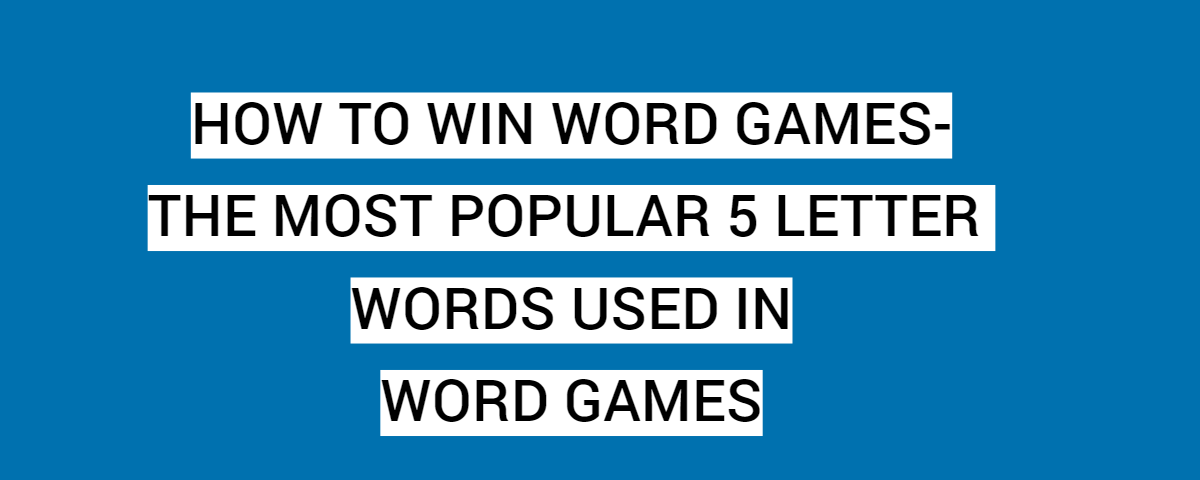 How To Win Word Games-The Most Popular 5 Letter Words Used In Word Games