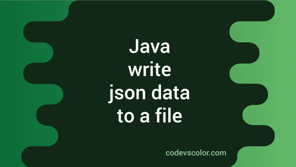 How to write json data to a file in Java - CodeVsColor