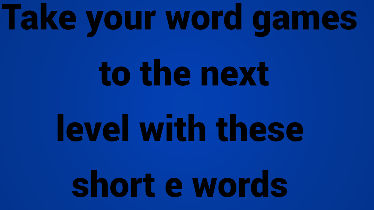 Take your word games to the next level with these short e words