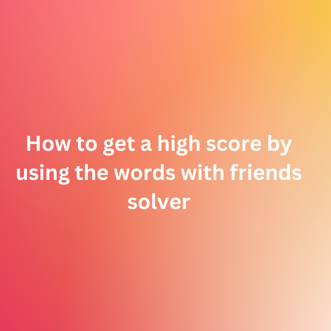 How to get a high score by using the words with friends solver