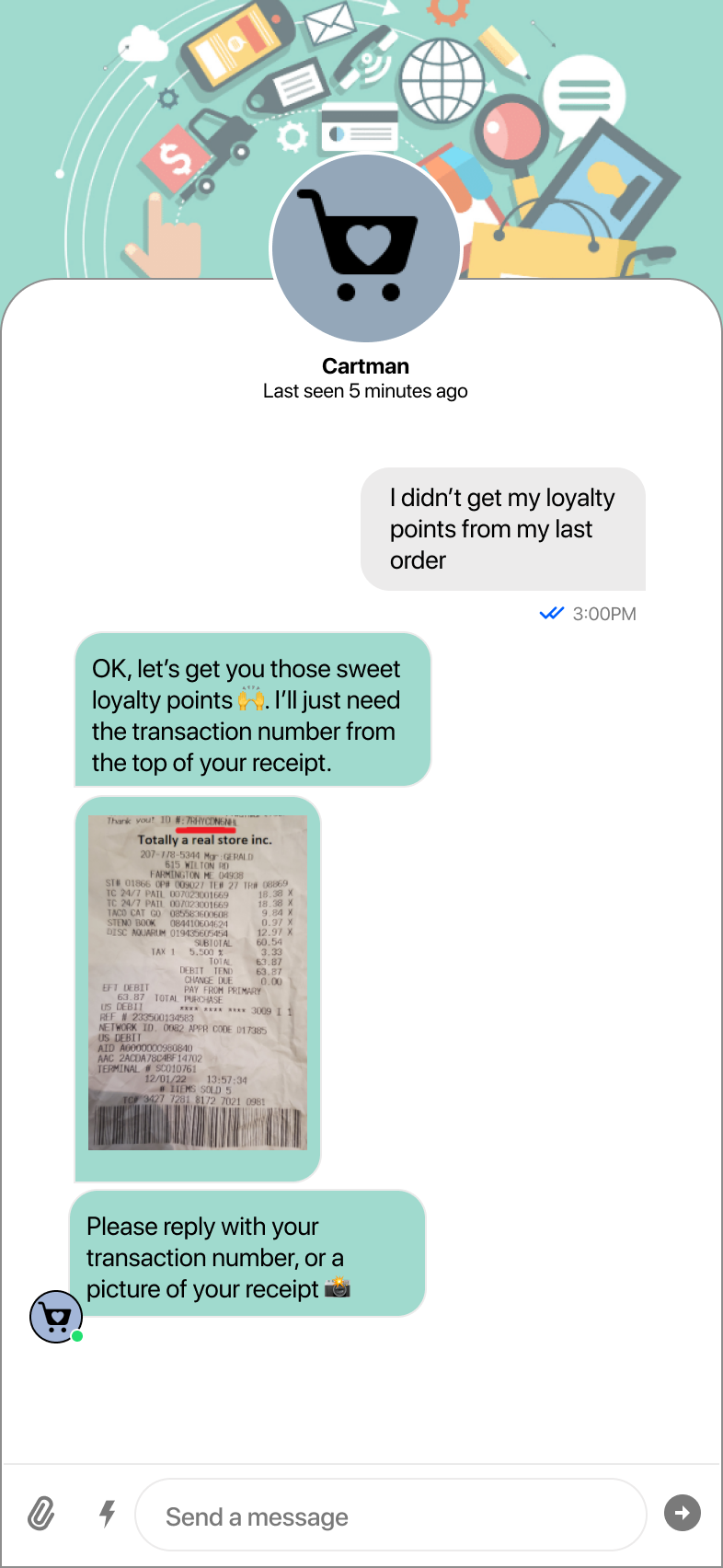 User text: I didn’t get my loyalty
points from my last
order. Bot reply: OK, let’s get you those sweet loyalty points 🙌. I’ll just need the transaction number from the top of your receipt. Show image of receipt. New line: Please reply with your transaction number, or a picture of your receipt 