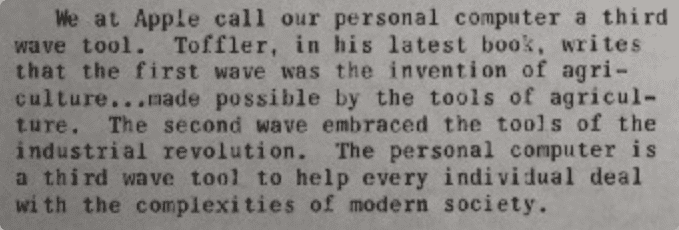 Snippet from the article saying "We at Apple call our personal computer a third wave tool. Toffler, in his latest book. writes that the first wave was the invention of agriculture...made possible by the tools of agriculture.The second wave embraced the tools of the industrial revolution. The personal computer i s a third wave tool to help every individual deal with the complexities of modern society."