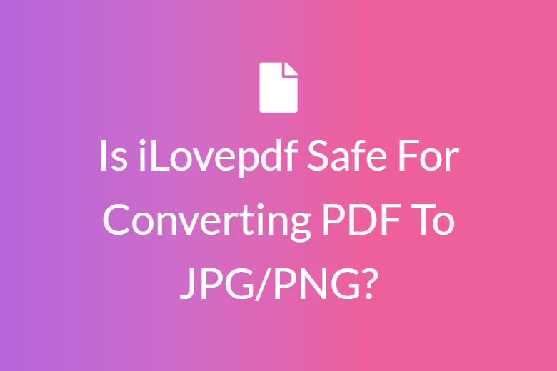Is iLovepdf Safe For Converting PDF To JPG/PNG?