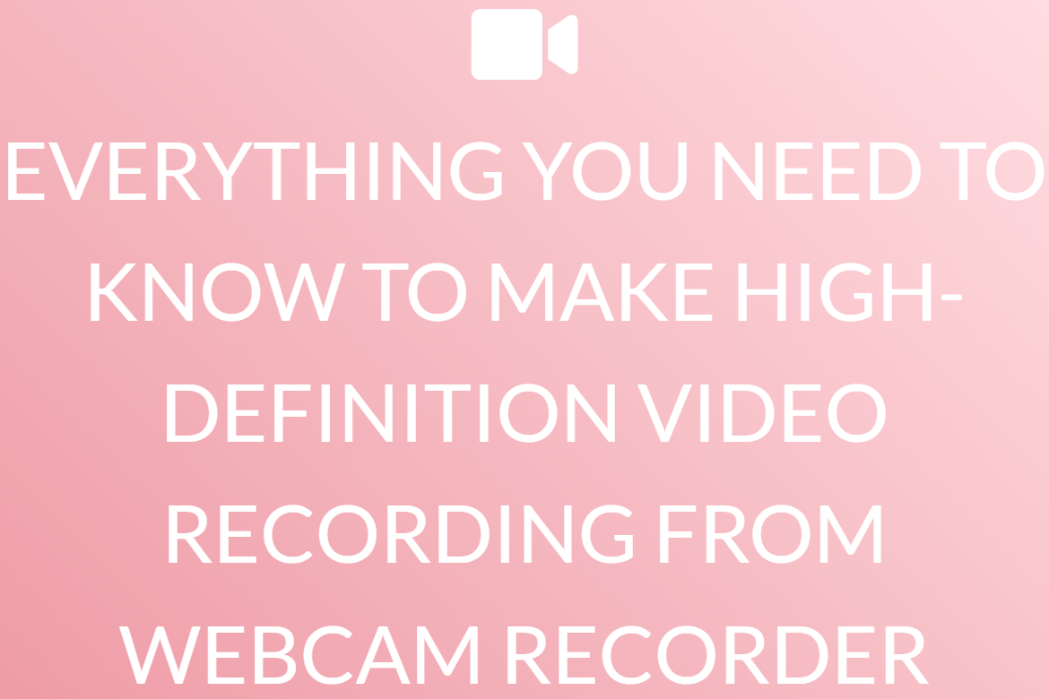 EVERYTHING YOU NEED TO KNOW TO MAKE HIGH-DEFINITION VIDEO RECORDING FROM WEBCAM RECORDER