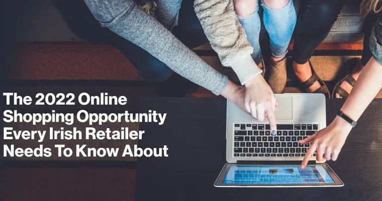The 2022 Online Shopping Opportunity Every Irish Retailer Needs To Know