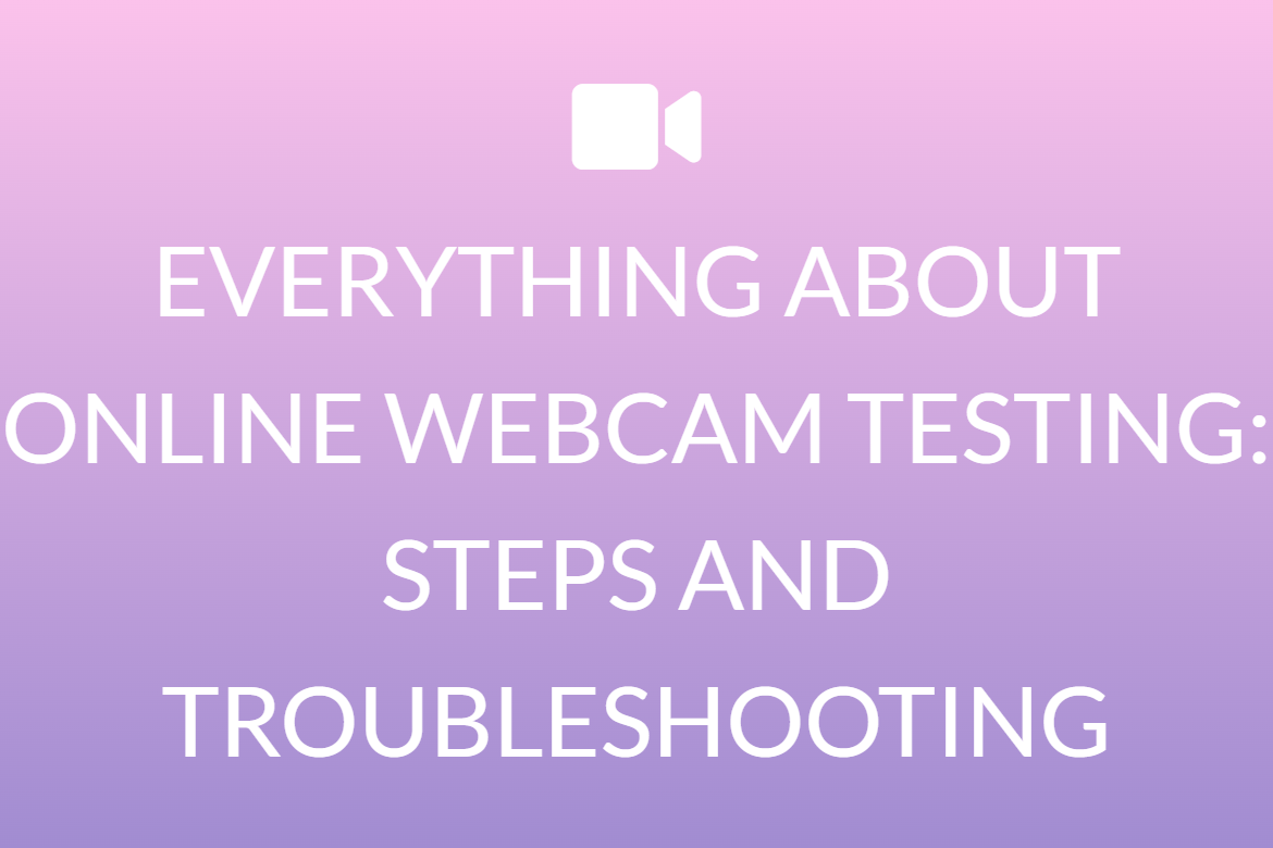 EVERYTHING ABOUT ONLINE WEBCAM TESTING: STEPS AND TROUBLESHOOTING