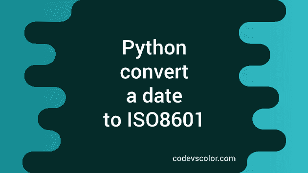 how-to-convert-a-date-to-iso8601-format-in-python-codevscolor