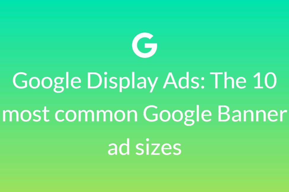 Google Display Ads: The 10 most common Google Banner ad sizes