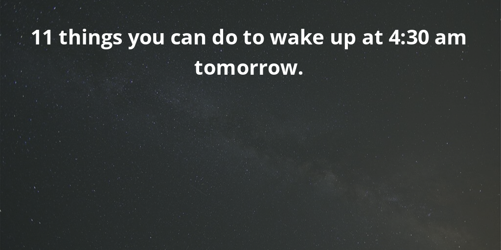 11 things you can do to wake up at 4:30 am tomorrow.