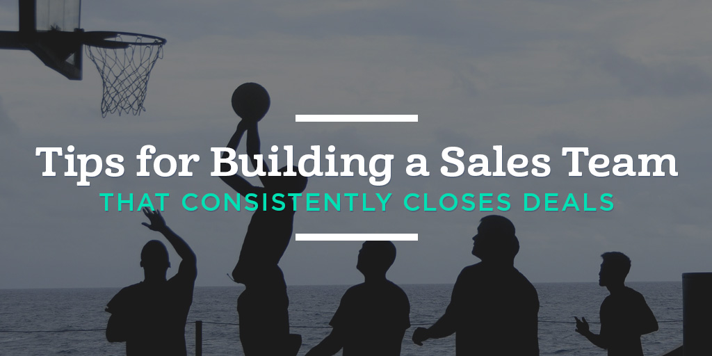 5 Tips for Building a Sales Team that Consistently Closes Deals