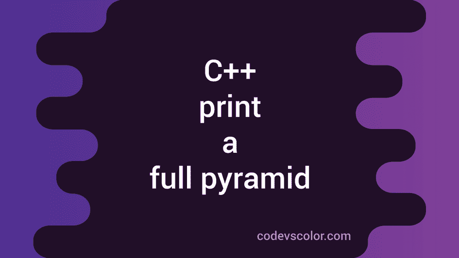 How To Print A Full Pyramid In C++ - CodeVsColor