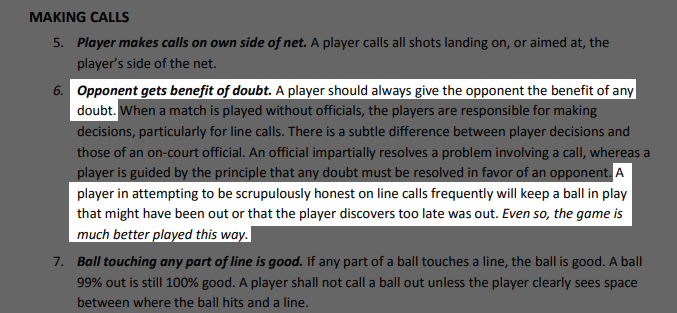 A player in attempting to be scrupulously honest on line calls frequently will keep a ball in play that might have been out or that the player discovers too late was out. Even so, the game is much better played this way.