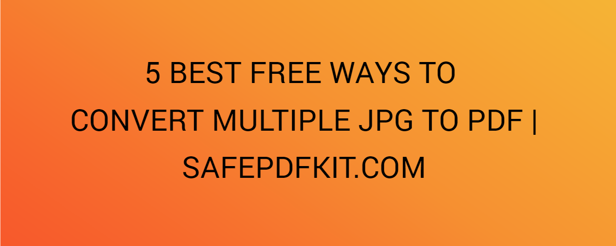 5 Best Free Ways To Convert Multiple Jpg To Pdf | Safepdfkit.Com