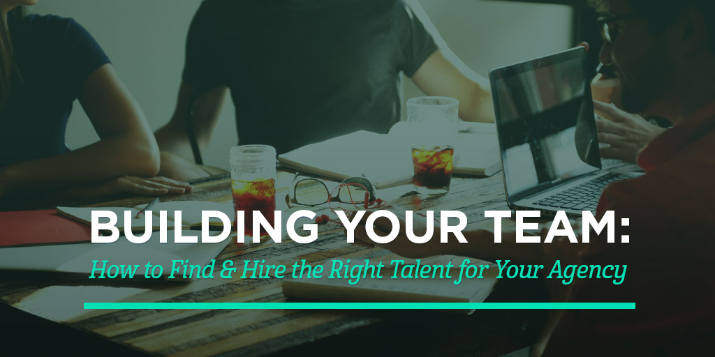 Building Your Team: How to Find & Hire the Right Talent for Your Agency