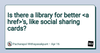 Is there a library for better <a href>'s, like social sharing cards?