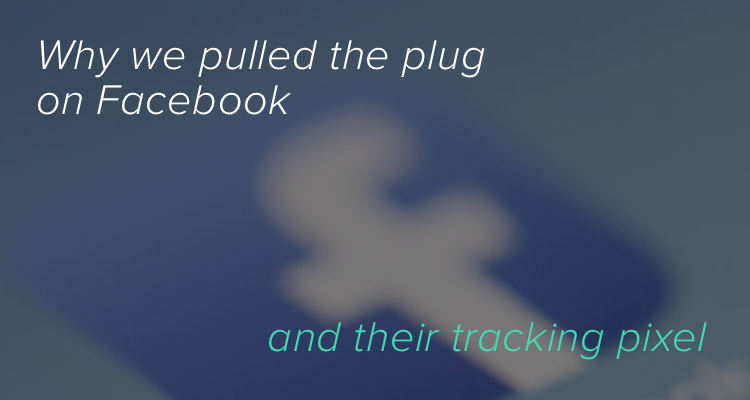 Why we pulled the plug on Facebook and their tracking pixel