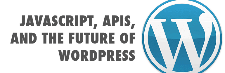Javascript, APIs, and the Future of WordPress