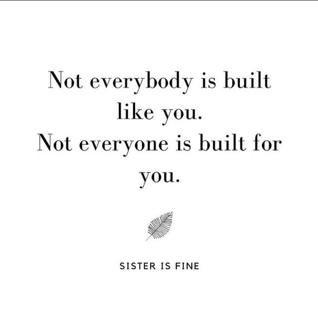 No everybody is built like you. Not everyone is built for you.