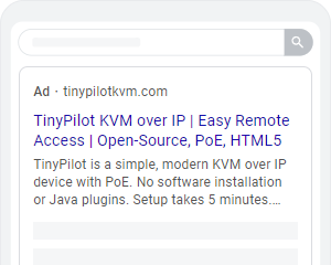 Google ad: TinyPilot KVM over IP | Easy Remote Access | Open-Source, PoE, HTML5 TinyPilot is a simple, modern KVM over IP device with PoE. No software installation or Java plugins. Setup takes 5 minutes.