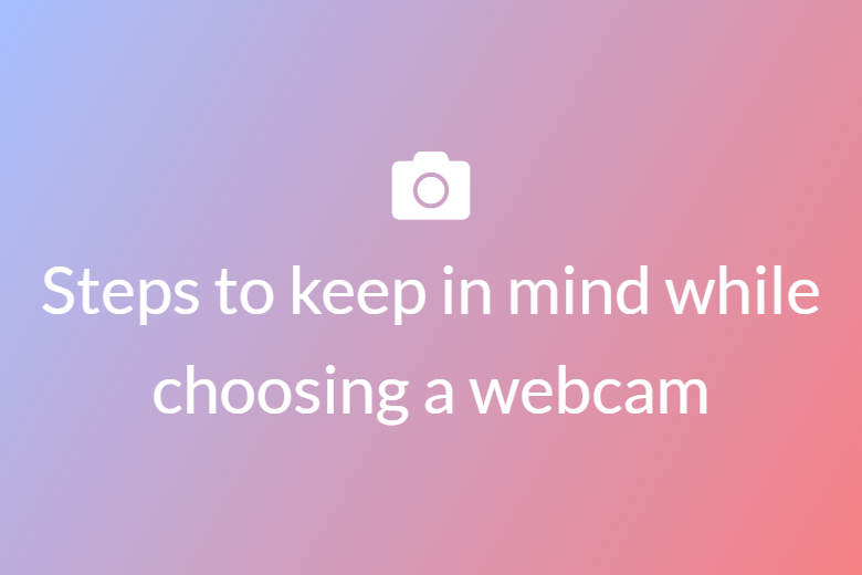 Steps to keep in mind while choosing a webcam