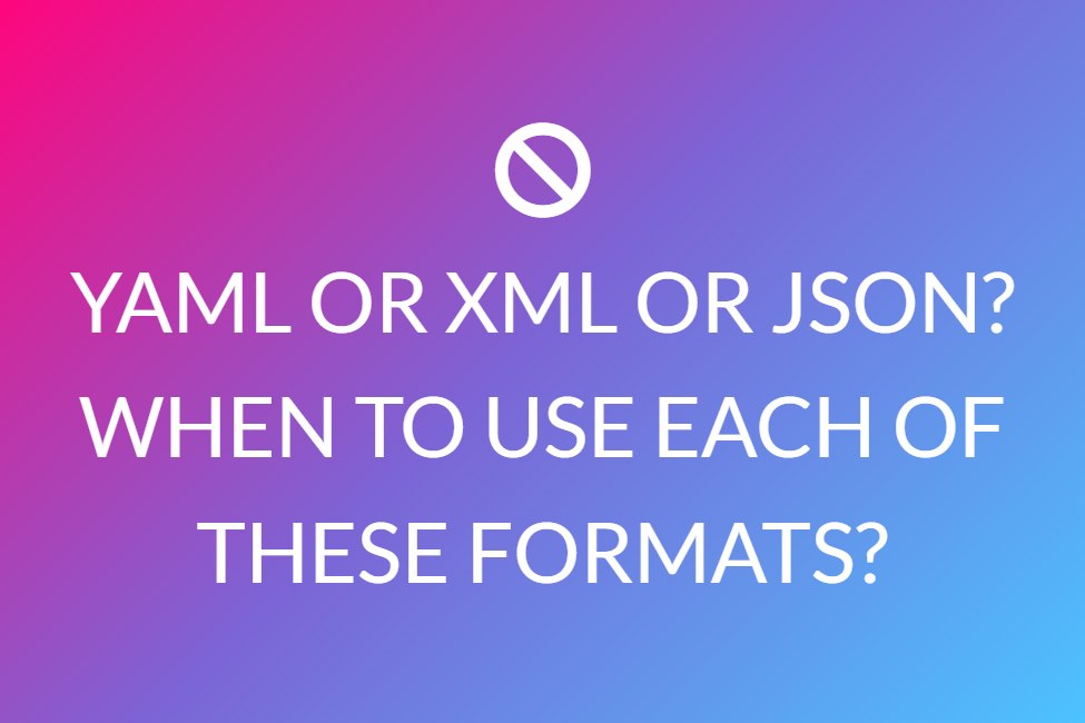 Yaml Or Xml Or Json? When To Use Each Of These Formats?